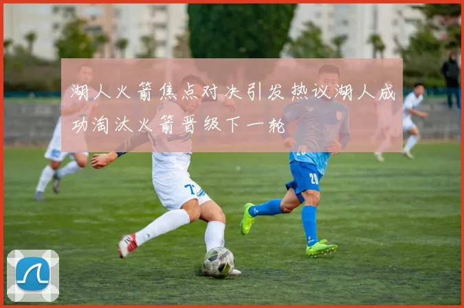 湖人火箭焦点对决引发热议湖人成功淘汰火箭晋级下一轮