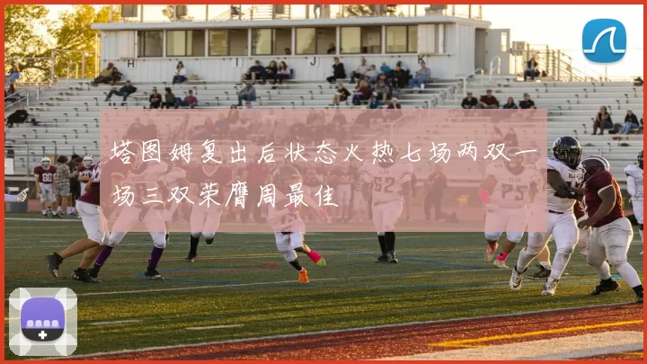 塔图姆复出后状态火热七场两双一场三双荣膺周最佳