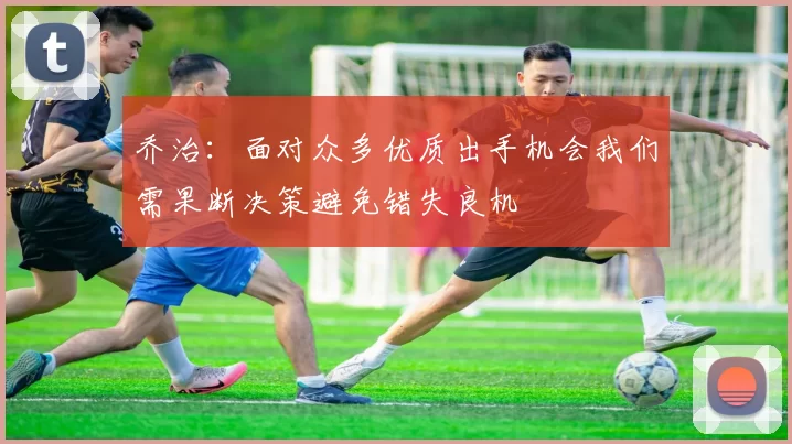 乔治：面对众多优质出手机会我们需果断决策避免错失良机