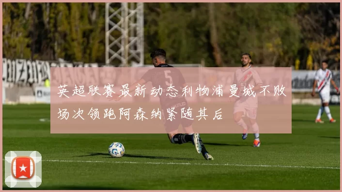 英超联赛最新动态利物浦曼城不败场次领跑阿森纳紧随其后