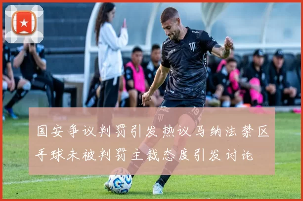 国安争议判罚引发热议马纳法禁区手球未被判罚主裁态度引发讨论
