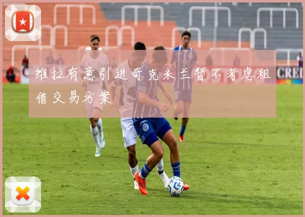 维拉有意引进奇克米兰暂不考虑租借交易方案