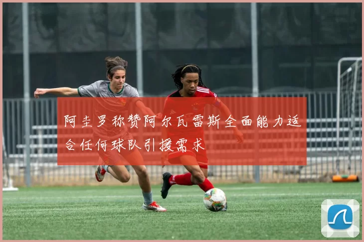 阿圭罗称赞阿尔瓦雷斯全面能力适合任何球队引援需求