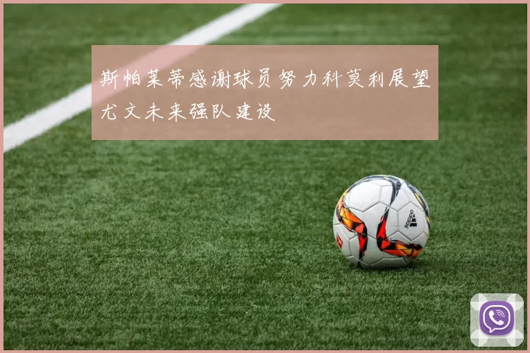 斯帕莱蒂感谢球员努力科莫利展望尤文未来强队建设