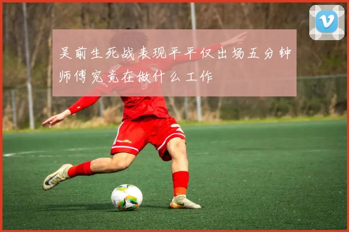吴前生死战表现平平仅出场五分钟师傅究竟在做什么工作