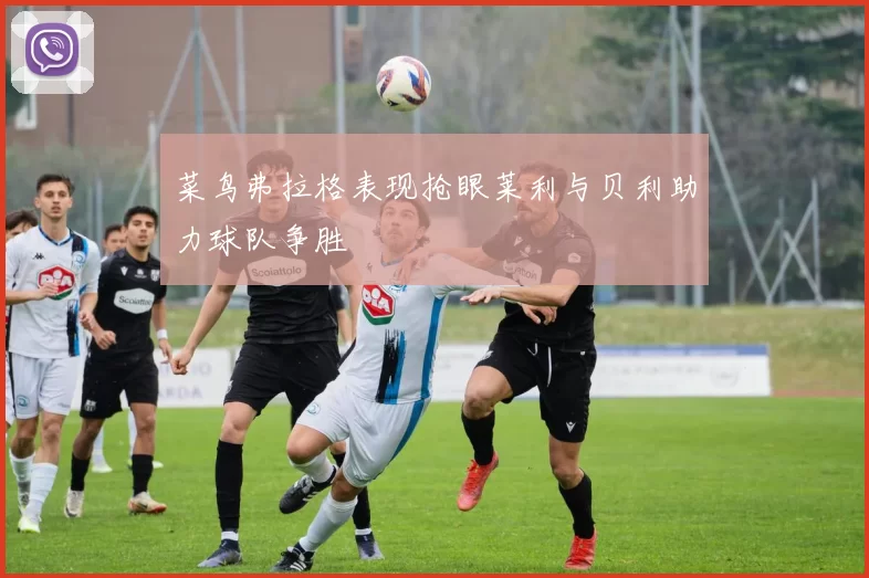 菜鸟弗拉格表现抢眼莱利与贝利助力球队争胜
