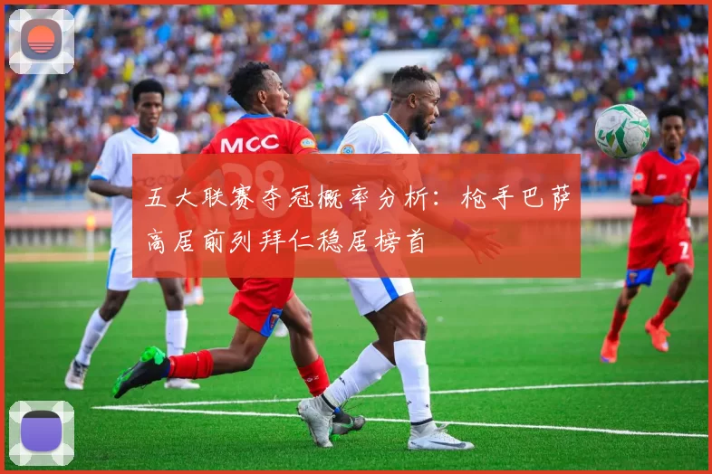 五大联赛夺冠概率分析：枪手巴萨高居前列拜仁稳居榜首
