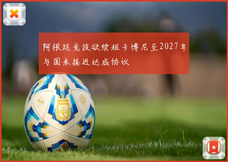 阿根廷竞技欲续租卡博尼至2027年与国米接近达成协议