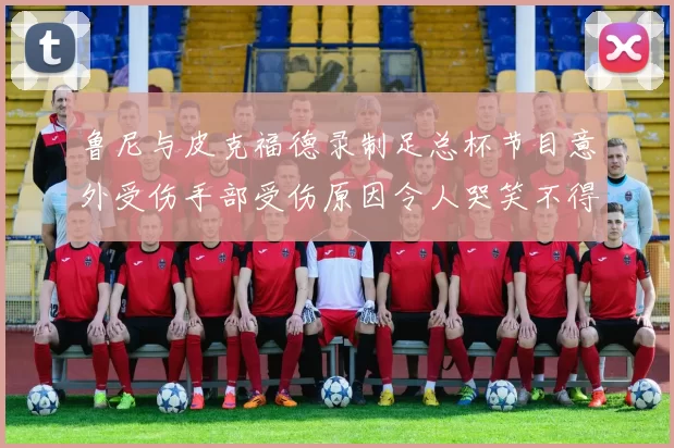 鲁尼与皮克福德录制足总杯节目意外受伤手部受伤原因令人哭笑不得