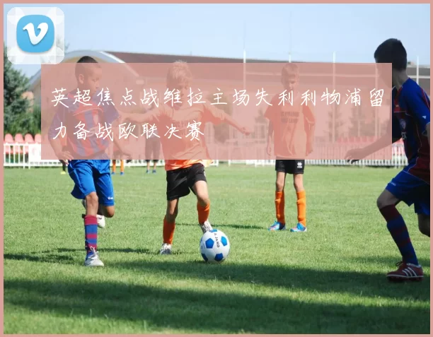 英超焦点战维拉主场失利利物浦留力备战欧联决赛