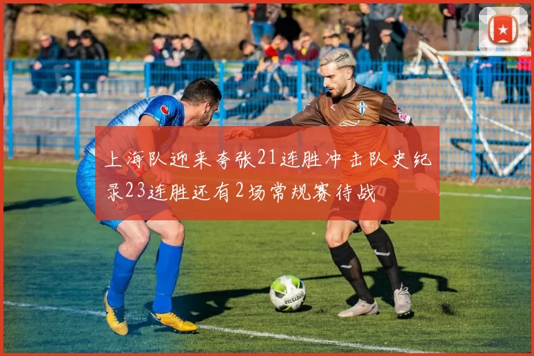 上海队迎来夸张21连胜冲击队史纪录23连胜还有2场常规赛待战