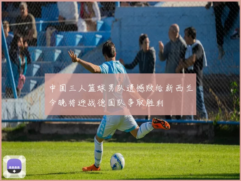 中国三人篮球男队遗憾败给新西兰今晚将迎战德国队争取胜利