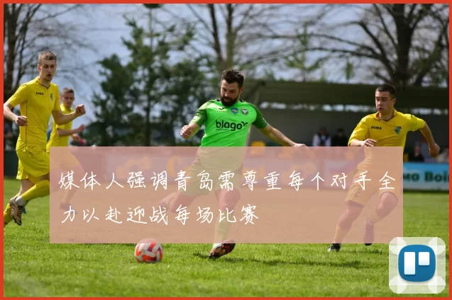 媒体人强调青岛需尊重每个对手全力以赴迎战每场比赛